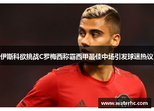 伊斯科欲挑战C罗梅西称霸西甲最佳中场引发球迷热议