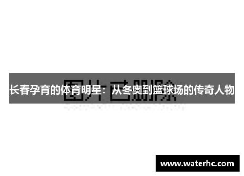 长春孕育的体育明星：从冬奥到篮球场的传奇人物