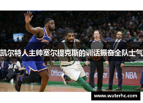 凯尔特人主帅塞尔提克斯的训话振奋全队士气