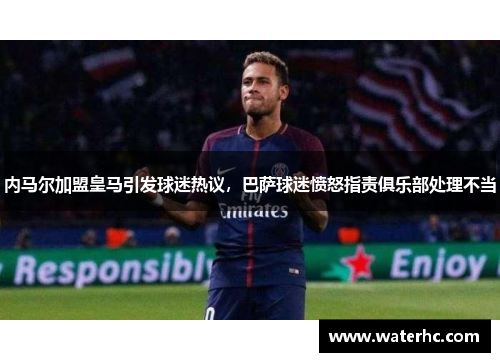 内马尔加盟皇马引发球迷热议，巴萨球迷愤怒指责俱乐部处理不当