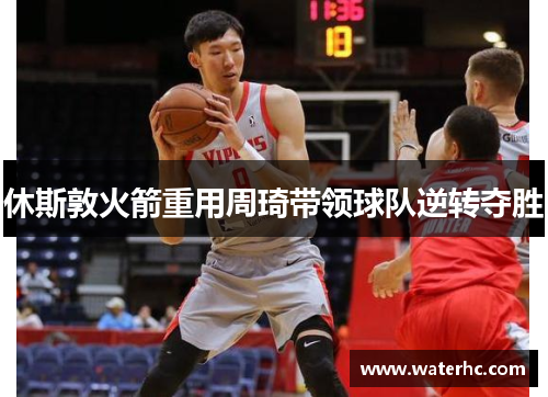 休斯敦火箭重用周琦带领球队逆转夺胜
