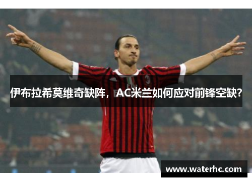 伊布拉希莫维奇缺阵，AC米兰如何应对前锋空缺？