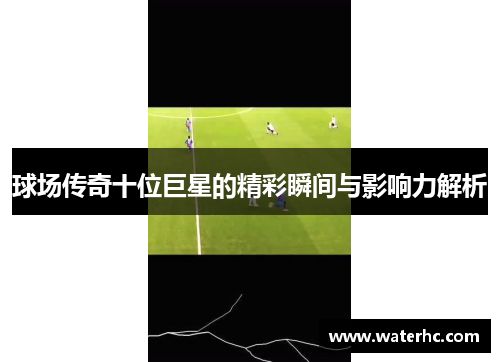 球场传奇十位巨星的精彩瞬间与影响力解析