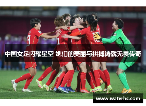 中国女足闪耀星空 她们的美丽与拼搏铸就无畏传奇
