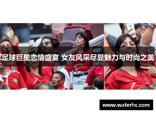 足球巨星恋情盛宴 女友风采尽显魅力与时尚之美