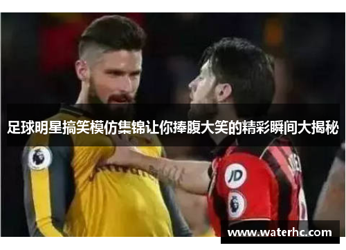 足球明星搞笑模仿集锦让你捧腹大笑的精彩瞬间大揭秘