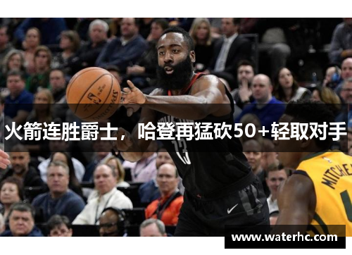 火箭连胜爵士，哈登再猛砍50+轻取对手