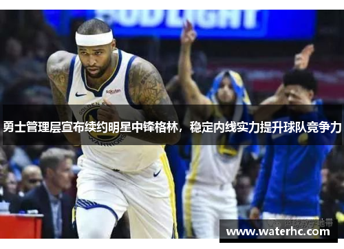 勇士管理层宣布续约明星中锋格林，稳定内线实力提升球队竞争力
