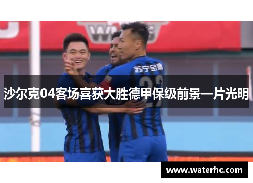 沙尔克04客场喜获大胜德甲保级前景一片光明