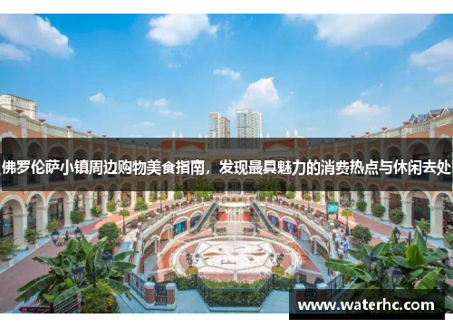 佛罗伦萨小镇周边购物美食指南，发现最具魅力的消费热点与休闲去处