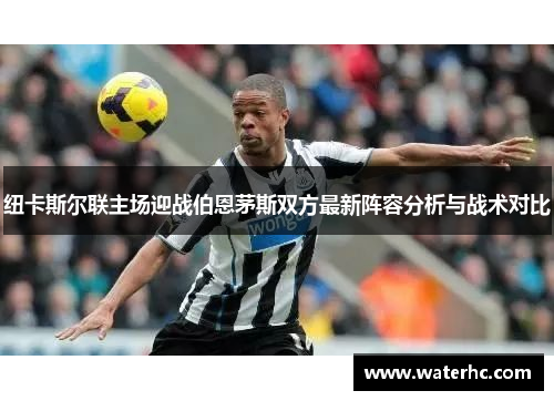 纽卡斯尔联主场迎战伯恩茅斯双方最新阵容分析与战术对比