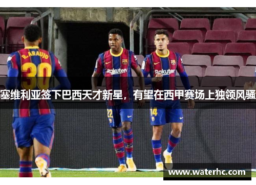 塞维利亚签下巴西天才新星，有望在西甲赛场上独领风骚