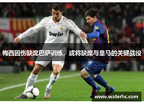 梅西因伤缺席巴萨训练，或将缺席与皇马的关键战役