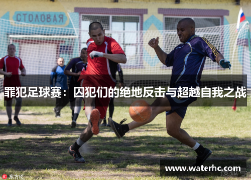 罪犯足球赛：囚犯们的绝地反击与超越自我之战