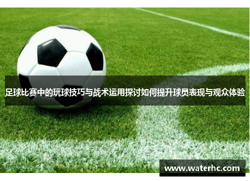 足球比赛中的玩球技巧与战术运用探讨如何提升球员表现与观众体验