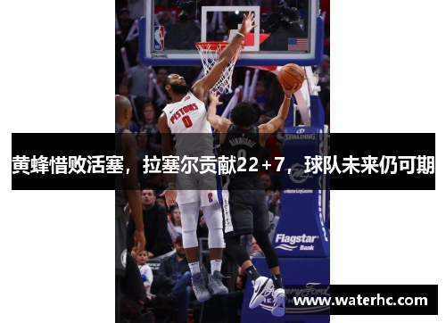 黄蜂惜败活塞，拉塞尔贡献22+7，球队未来仍可期