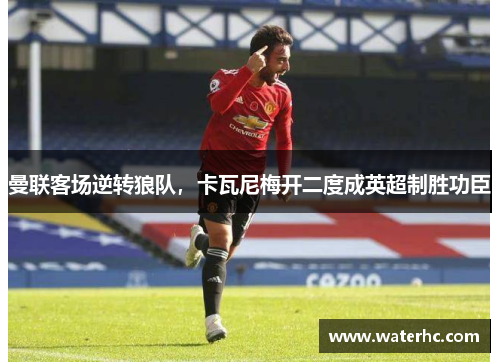 曼联客场逆转狼队，卡瓦尼梅开二度成英超制胜功臣