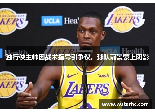 独行侠主帅因战术指导引争议，球队前景蒙上阴影