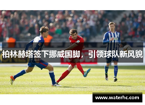 柏林赫塔签下挪威国脚，引领球队新风貌