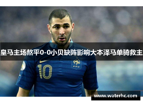 皇马主场熬平0-0小贝缺阵影响大本泽马单骑救主