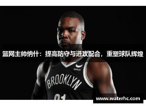 篮网主帅纳什：提高防守与进攻配合，重塑球队辉煌