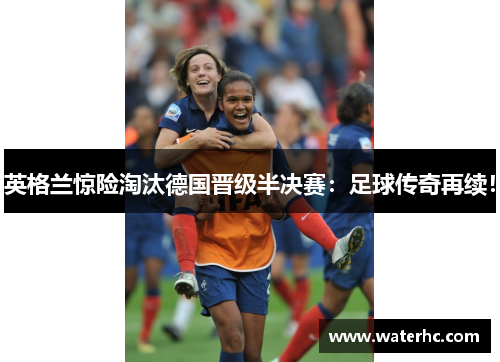 英格兰惊险淘汰德国晋级半决赛：足球传奇再续！