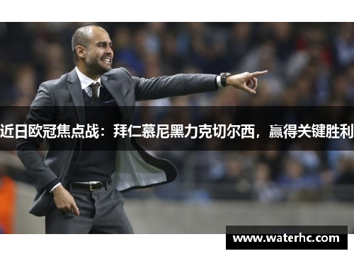 近日欧冠焦点战：拜仁慕尼黑力克切尔西，赢得关键胜利