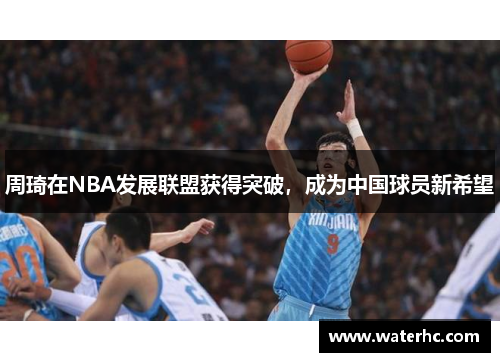 周琦在NBA发展联盟获得突破，成为中国球员新希望