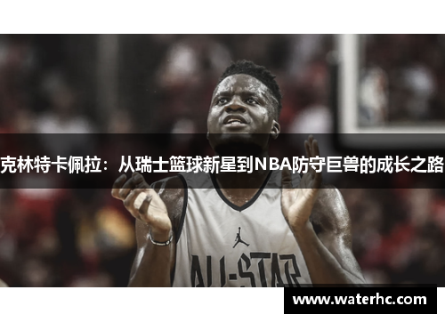 克林特卡佩拉：从瑞士篮球新星到NBA防守巨兽的成长之路