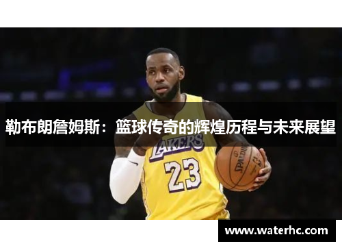 勒布朗詹姆斯：篮球传奇的辉煌历程与未来展望