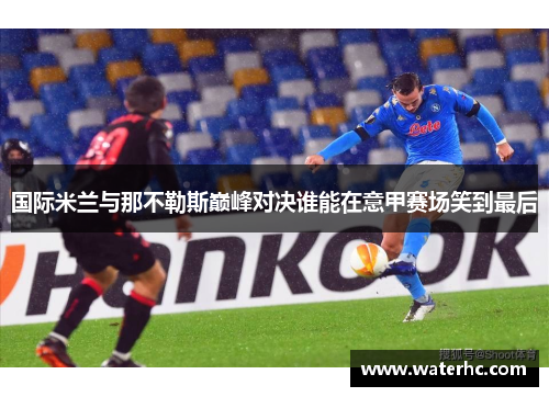 国际米兰与那不勒斯巅峰对决谁能在意甲赛场笑到最后