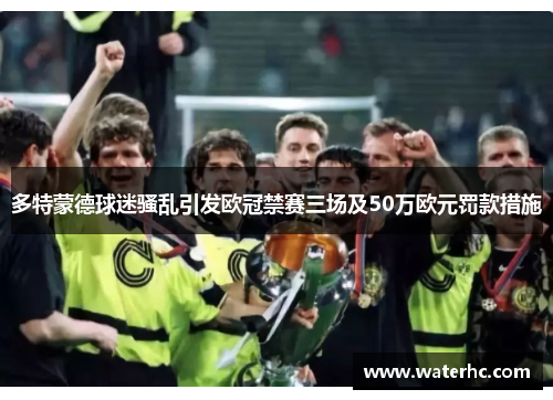 多特蒙德球迷骚乱引发欧冠禁赛三场及50万欧元罚款措施
