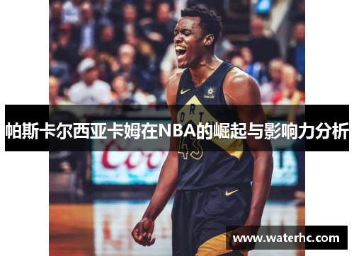 帕斯卡尔西亚卡姆在NBA的崛起与影响力分析