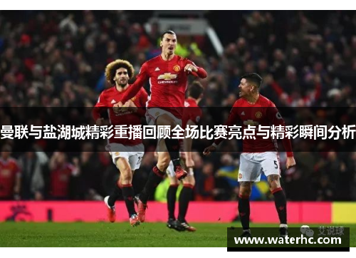 曼联与盐湖城精彩重播回顾全场比赛亮点与精彩瞬间分析