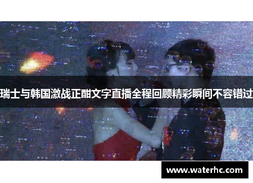 瑞士与韩国激战正酣文字直播全程回顾精彩瞬间不容错过