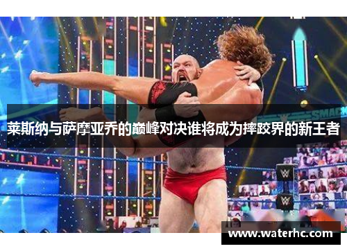 莱斯纳与萨摩亚乔的巅峰对决谁将成为摔跤界的新王者