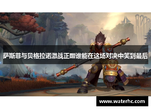 萨斯菲与贝格拉诺激战正酣谁能在这场对决中笑到最后