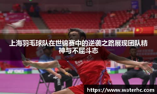 上海羽毛球队在世锦赛中的逆袭之路展现团队精神与不屈斗志