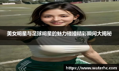 美女明星与足球明星的魅力碰撞精彩瞬间大揭秘
