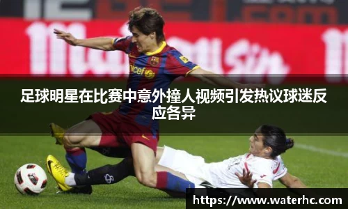 足球明星在比赛中意外撞人视频引发热议球迷反应各异