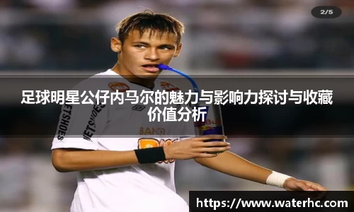 足球明星公仔内马尔的魅力与影响力探讨与收藏价值分析